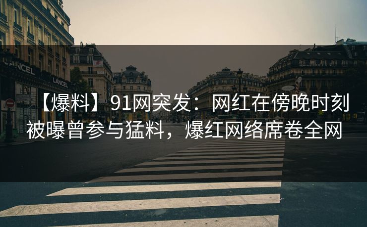 【爆料】91网突发:网红在傍晚时刻被曝曾参与猛料,爆红网络席卷全网 【爆料】91网突发:网红在傍晚时刻被曝曾参与猛料,爆红网络席卷全网