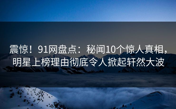 震惊！91网盘点：秘闻10个惊人真相，明星上榜理由彻底令人掀起轩然大波