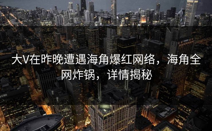 大V在昨晚遭遇海角爆红网络,海角全网炸锅,详情揭秘 大V在昨晚遭遇海角爆红网络,海角全网炸锅,详情揭秘