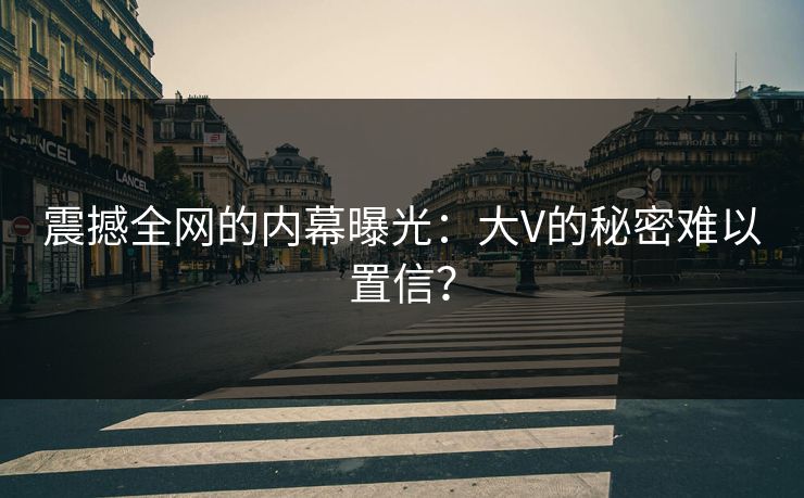震撼全网的内幕曝光:大V的秘密难以置信? 震撼全网的内幕曝光:大V的秘密难以置信?