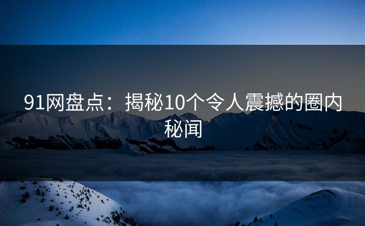 91网盘点：揭秘10个令人震撼的圈内秘闻