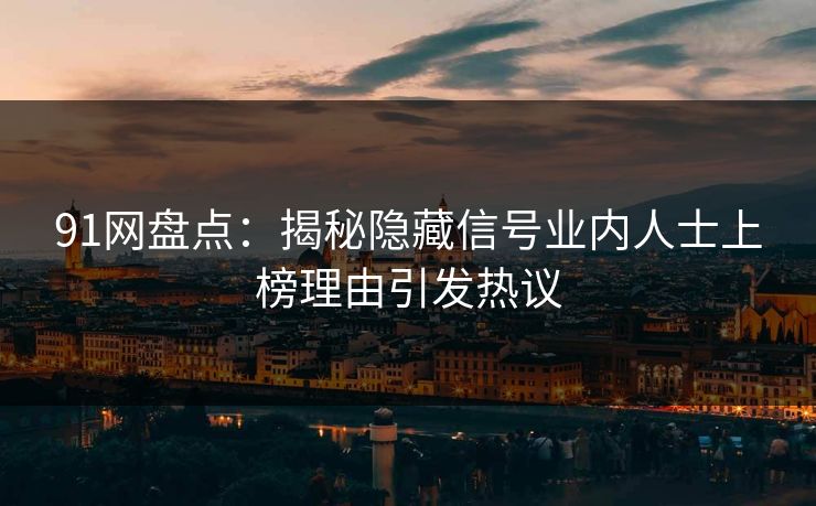 91网盘点:揭秘隐藏信号业内人士上榜理由引发热议 91网盘点:揭秘隐藏信号业内人士上榜理由引发热议