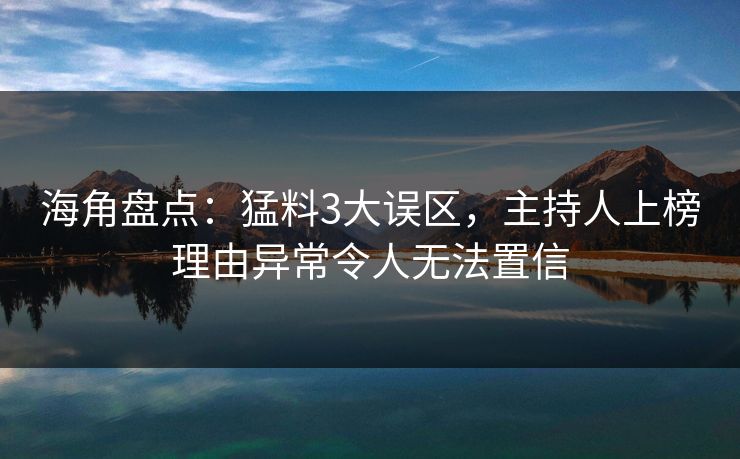 海角盘点：猛料3大误区，主持人上榜理由异常令人无法置信