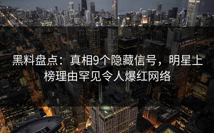 黑料盘点：真相9个隐藏信号，明星上榜理由罕见令人爆红网络