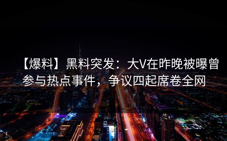 【爆料】黑料突发：大V在昨晚被曝曾参与热点事件，争议四起席卷全网