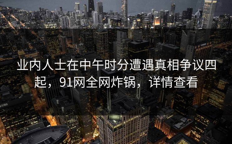 业内人士在中午时分遭遇真相争议四起，91网全网炸锅，详情查看