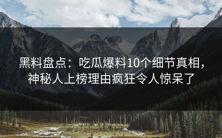 黑料盘点:吃瓜爆料10个细节真相,神秘人上榜理由疯狂令人惊呆了 黑料盘点:吃瓜爆料10个细节真相,神秘人上榜理由疯狂令人惊呆了
