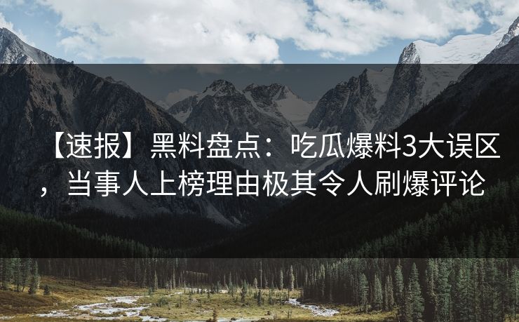 【速报】黑料盘点：吃瓜爆料3大误区，当事人上榜理由极其令人刷爆评论