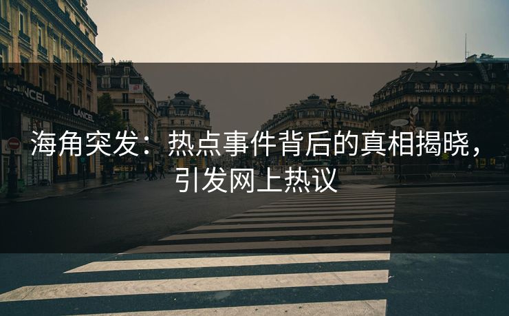 海角突发：热点事件背后的真相揭晓，引发网上热议