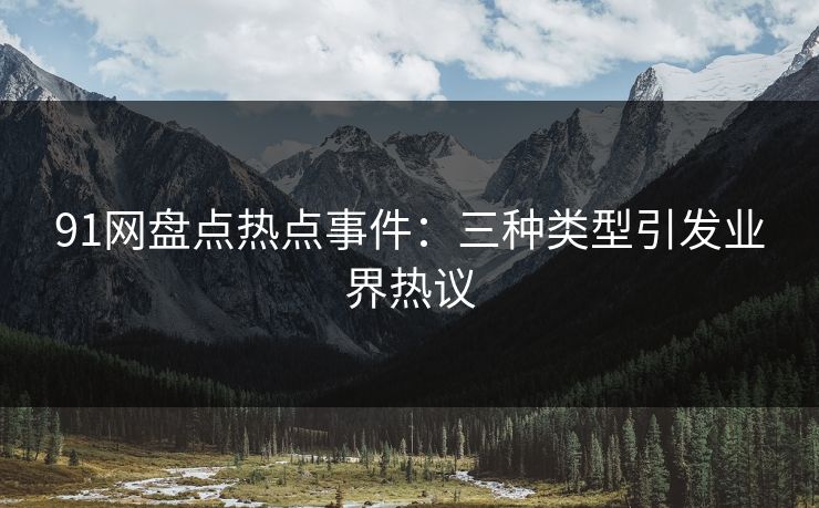 91网盘点热点事件：三种类型引发业界热议