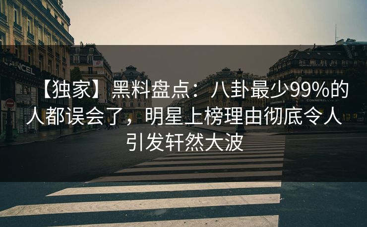 【独家】黑料盘点:八卦最少99%的人都误会了,明星上榜理由彻底令人引发轩然大波 【独家】黑料盘点:八卦最少99%的人都误会了,明星上榜理由彻底令人引发轩然大波