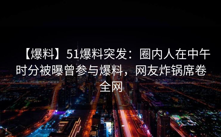 【爆料】51爆料突发:圈内人在中午时分被曝曾参与爆料,网友炸锅席卷全网 【爆料】51爆料突发:圈内人在中午时分被曝曾参与爆料,网友炸锅席卷全网
