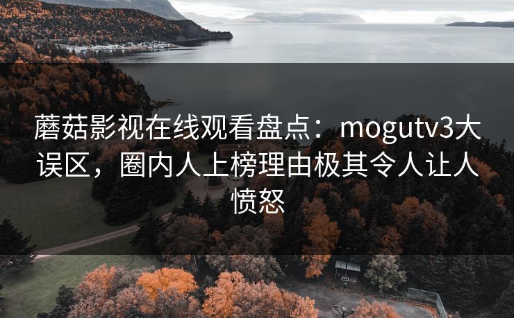 蘑菇影视在线观看盘点：mogutv3大误区，圈内人上榜理由极其令人让人愤怒