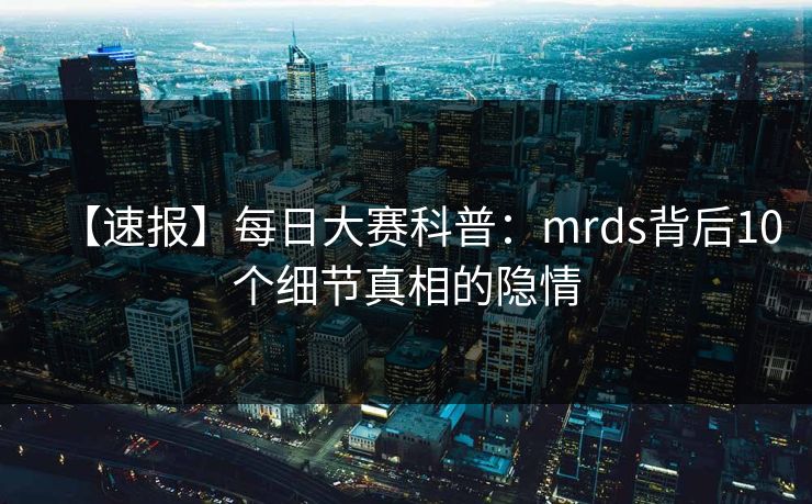 【速报】每日大赛科普：mrds背后10个细节真相的隐情