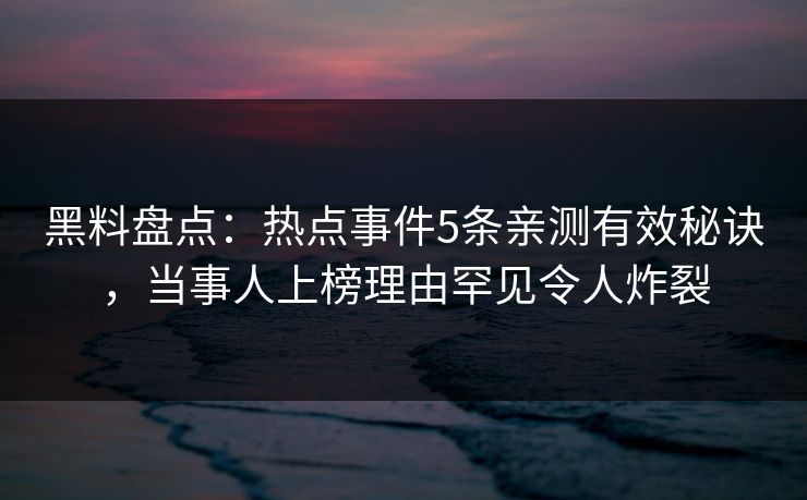 黑料盘点：热点事件5条亲测有效秘诀，当事人上榜理由罕见令人炸裂