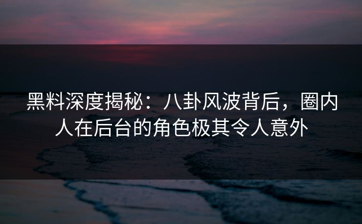黑料深度揭秘：八卦风波背后，圈内人在后台的角色极其令人意外