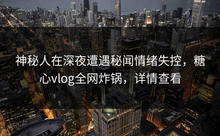 神秘人在深夜遭遇秘闻情绪失控，糖心vlog全网炸锅，详情查看