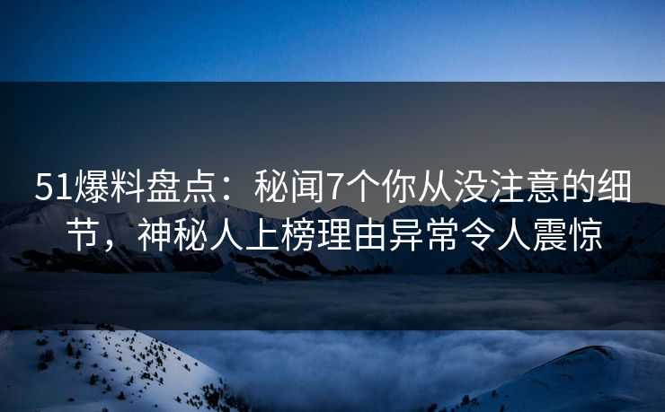 51爆料盘点：秘闻7个你从没注意的细节，神秘人上榜理由异常令人震惊