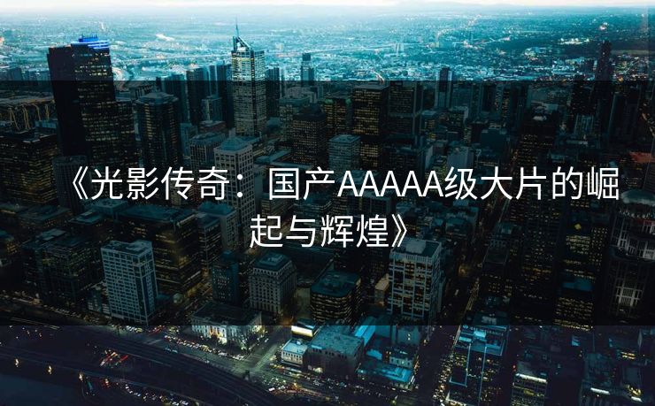 《光影传奇：国产AAAAA级大片的崛起与辉煌》