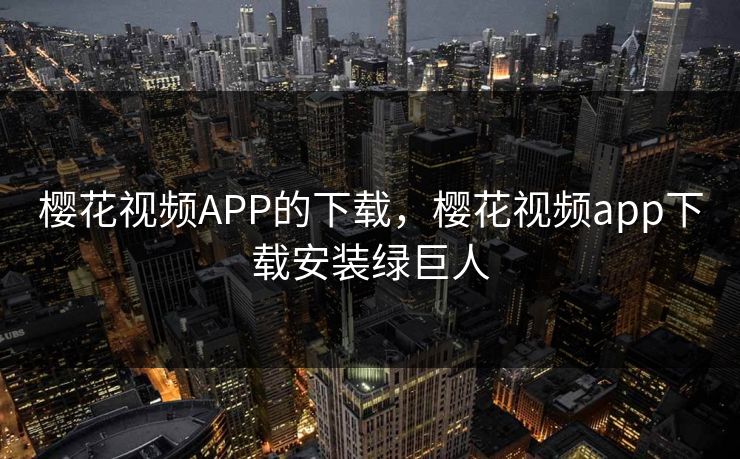 樱花视频APP的下载，樱花视频app下载安装绿巨人