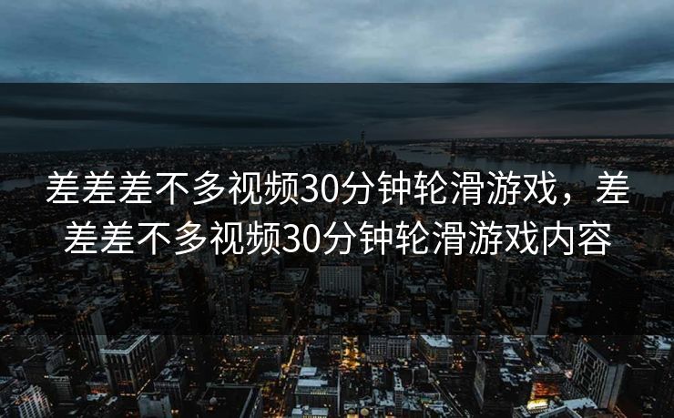 差差差不多视频30分钟轮滑游戏,差差差不多视频30分钟轮滑游戏内容 差差差不多视频30分钟轮滑游戏,差差差不多视频30分钟轮滑游戏内容