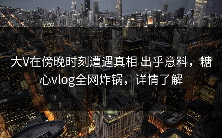 大V在傍晚时刻遭遇真相 出乎意料，糖心vlog全网炸锅，详情了解