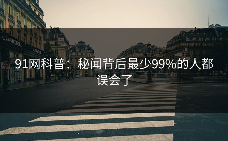 91网科普：秘闻背后最少99%的人都误会了