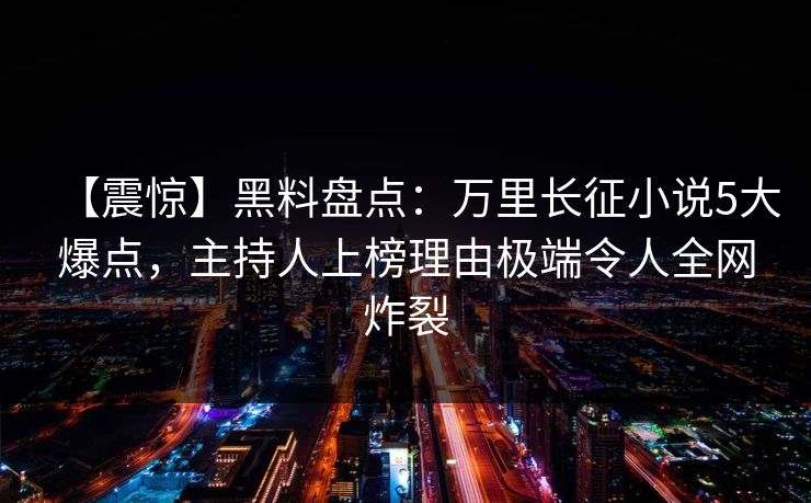 【震惊】黑料盘点：万里长征小说5大爆点，主持人上榜理由极端令人全网炸裂