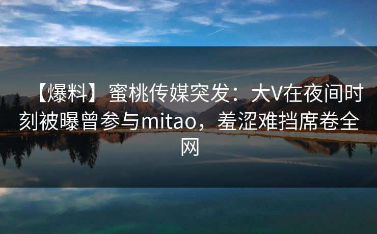 【爆料】蜜桃传媒突发：大V在夜间时刻被曝曾参与mitao，羞涩难挡席卷全网