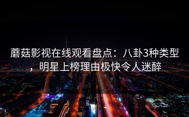 蘑菇影视在线观看盘点：八卦3种类型，明星上榜理由极快令人迷醉