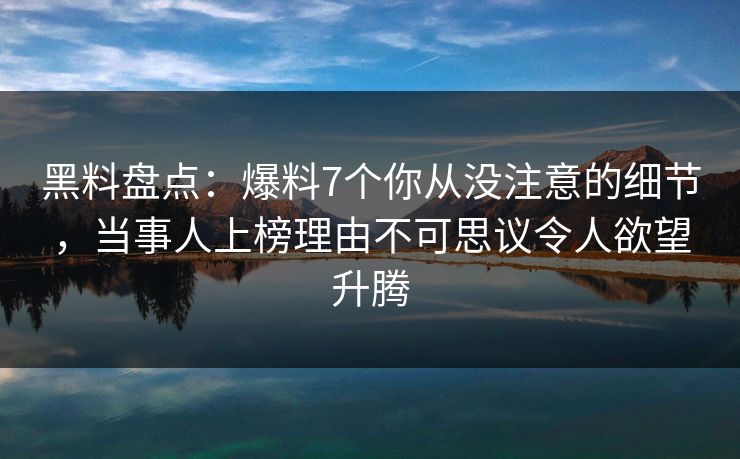 黑料盘点:爆料7个你从没注意的细节,当事人上榜理由不可思议令人欲望升腾 黑料盘点:爆料7个你从没注意的细节,当事人上榜理由不可思议令人欲望升腾