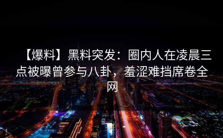 【爆料】黑料突发:圈内人在凌晨三点被曝曾参与八卦,羞涩难挡席卷全网 【爆料】黑料突发:圈内人在凌晨三点被曝曾参与八卦,羞涩难挡席卷全网