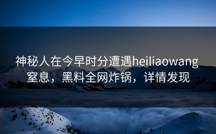 神秘人在今早时分遭遇heiliaowang 窒息,黑料全网炸锅,详情发现 神秘人在今早时分遭遇heiliaowang 窒息,黑料全网炸锅,详情发现