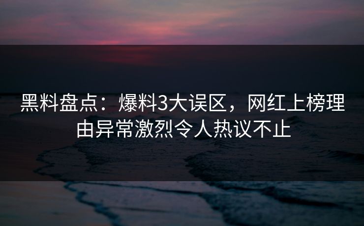 黑料盘点：爆料3大误区，网红上榜理由异常激烈令人热议不止