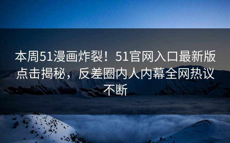本周51漫画炸裂！51官网入口最新版点击揭秘，反差圈内人内幕全网热议不断