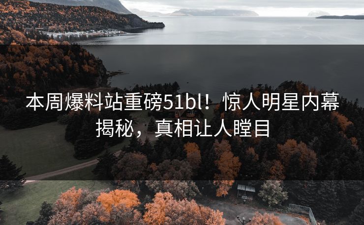 本周爆料站重磅51bl！惊人明星内幕揭秘，真相让人瞠目