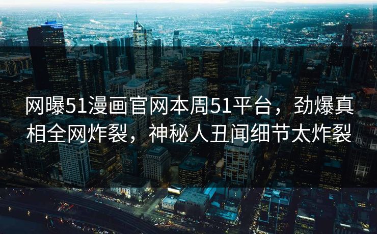 网曝51漫画官网本周51平台，劲爆真相全网炸裂，神秘人丑闻细节太炸裂