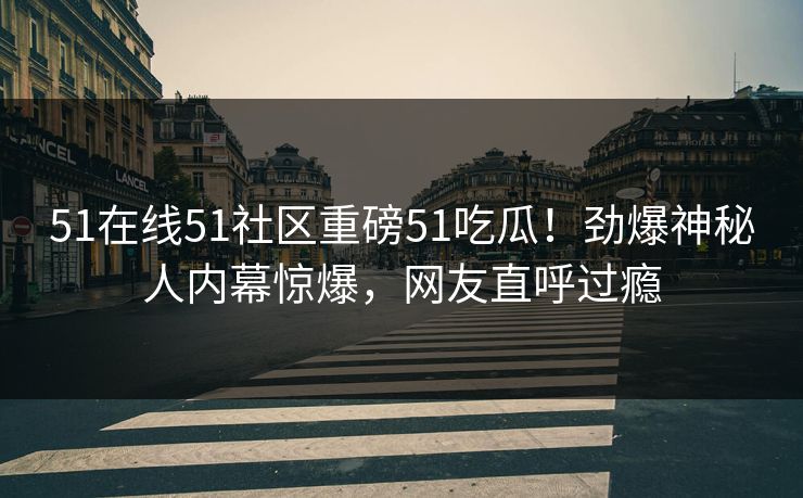 51在线51社区重磅51吃瓜！劲爆神秘人内幕惊爆，网友直呼过瘾