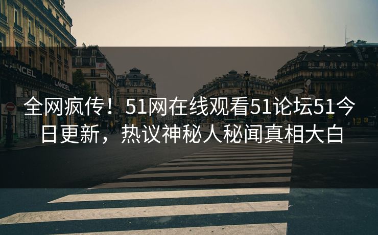 全网疯传！51网在线观看51论坛51今日更新，热议神秘人秘闻真相大白