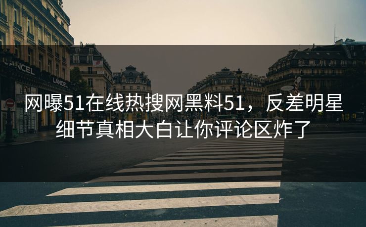 网曝51在线热搜网黑料51,反差明星细节真相大白让你评论区炸了