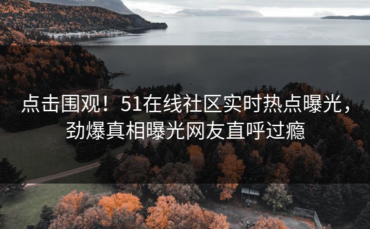 点击围观!51在线社区实时热点曝光,劲爆真相曝光网友直呼过瘾