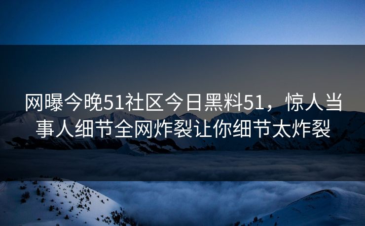 网曝今晚51社区今日黑料51,惊人当事人细节全网炸裂让你细节太炸裂