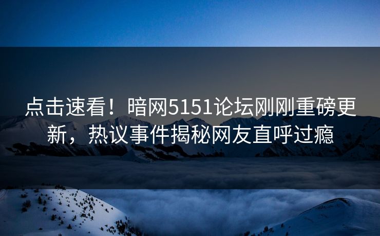 点击速看!暗网5151论坛刚刚重磅更新,热议事件揭秘网友直呼过瘾
