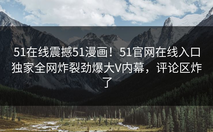 51在线震撼51漫画！51官网在线入口独家全网炸裂劲爆大V内幕，评论区炸了