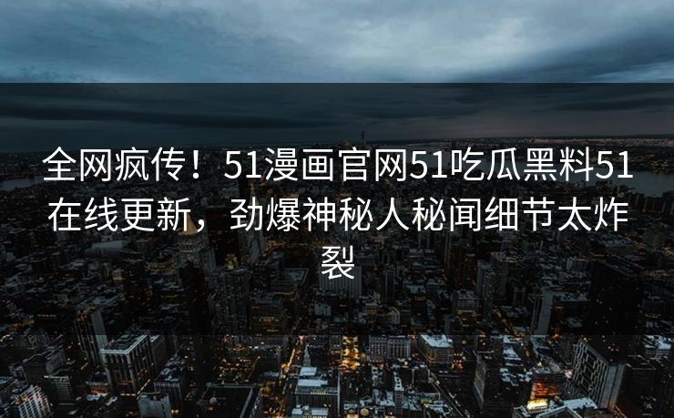 全网疯传！51漫画官网51吃瓜黑料51在线更新，劲爆神秘人秘闻细节太炸裂