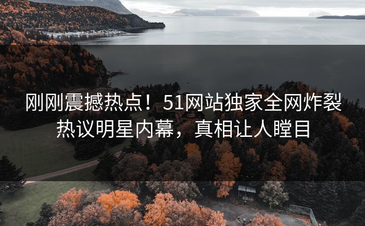 刚刚震撼热点！51网站独家全网炸裂热议明星内幕，真相让人瞠目