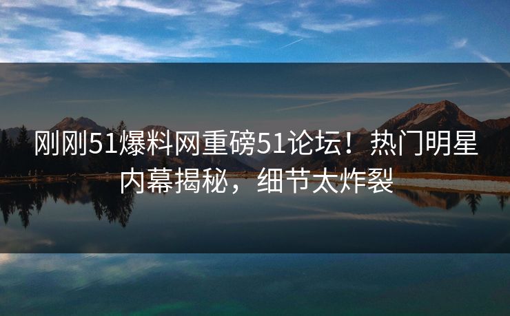 刚刚51爆料网重磅51论坛！热门明星内幕揭秘，细节太炸裂