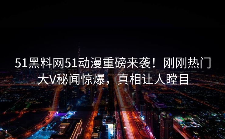 51黑料网51动漫重磅来袭！刚刚热门大V秘闻惊爆，真相让人瞠目