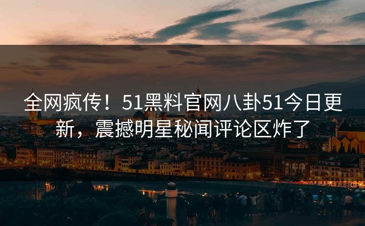 全网疯传！51黑料官网八卦51今日更新，震撼明星秘闻评论区炸了