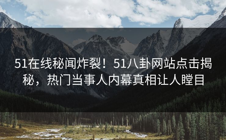 51在线秘闻炸裂！51八卦网站点击揭秘，热门当事人内幕真相让人瞠目